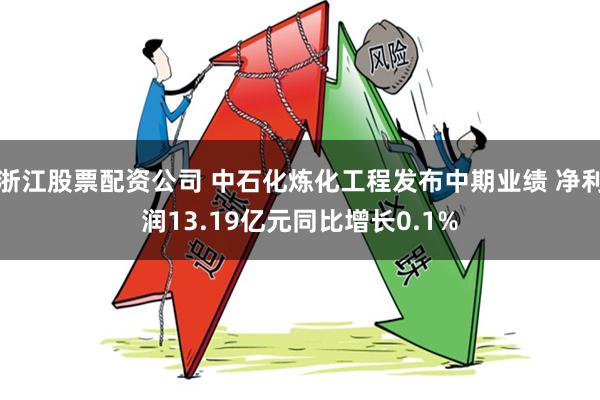 浙江股票配资公司 中石化炼化工程发布中期业绩 净利润13.19亿元同比增长0.1%