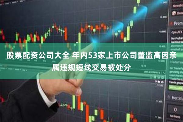 股票配资公司大全 年内53家上市公司董监高因亲属违规短线交易被处分