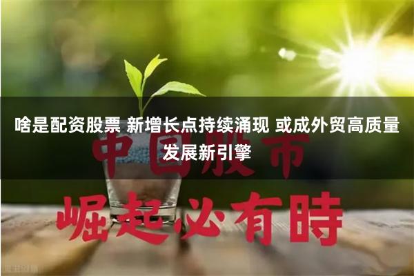 啥是配资股票 新增长点持续涌现 或成外贸高质量发展新引擎