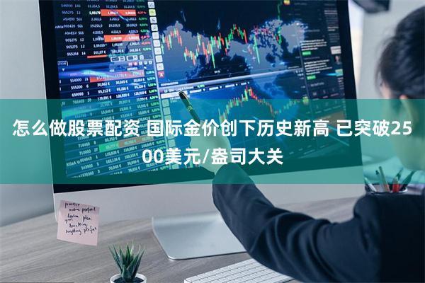 怎么做股票配资 国际金价创下历史新高 已突破2500美元/盎司大关