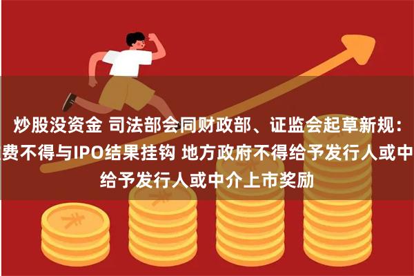 炒股没资金 司法部会同财政部、证监会起草新规：中介机构收费不得与IPO结果挂钩 地方政府不得给予发行人或中介上市奖励