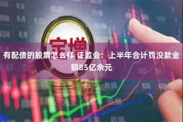 有配债的股票怎么样 证监会：上半年合计罚没款金额85亿余元