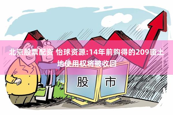 北京股票配资 怡球资源:14年前购得的209亩土地使用权将被收回