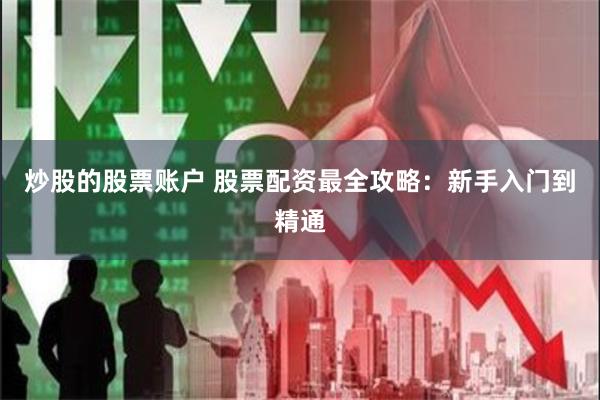 炒股的股票账户 股票配资最全攻略：新手入门到精通