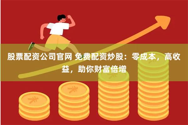 股票配资公司官网 免费配资炒股：零成本，高收益，助你财富倍增