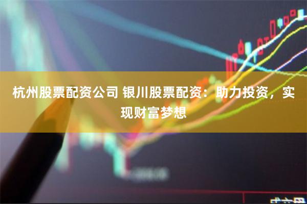 杭州股票配资公司 银川股票配资：助力投资，实现财富梦想