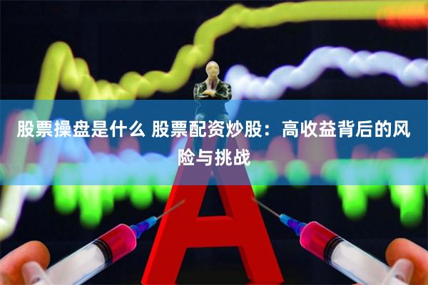 股票操盘是什么 股票配资炒股：高收益背后的风险与挑战