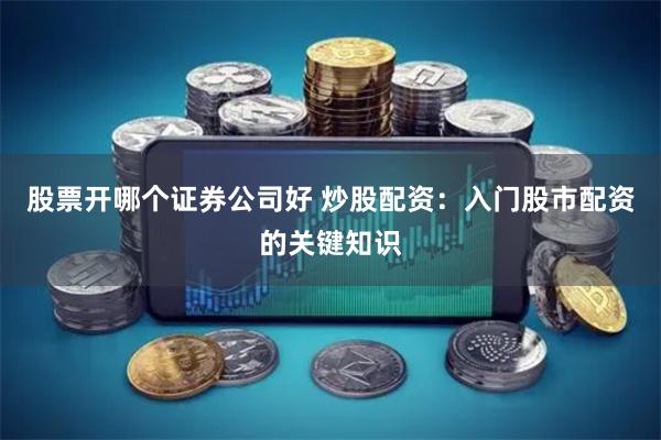 股票开哪个证券公司好 炒股配资：入门股市配资的关键知识