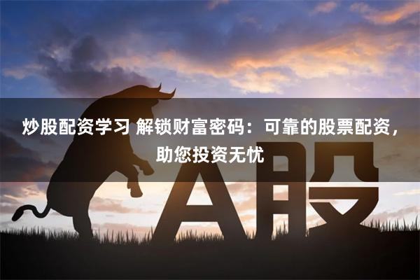 炒股配资学习 解锁财富密码：可靠的股票配资，助您投资无忧