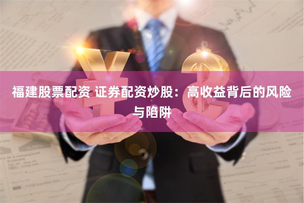 福建股票配资 证券配资炒股：高收益背后的风险与陷阱