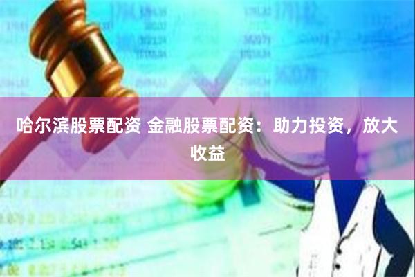 哈尔滨股票配资 金融股票配资：助力投资，放大收益