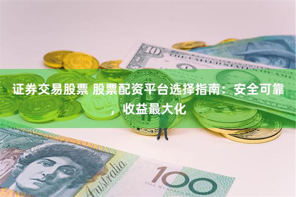 证券交易股票 股票配资平台选择指南：安全可靠，收益最大化