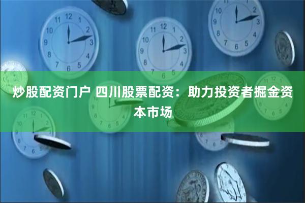 炒股配资门户 四川股票配资：助力投资者掘金资本市场