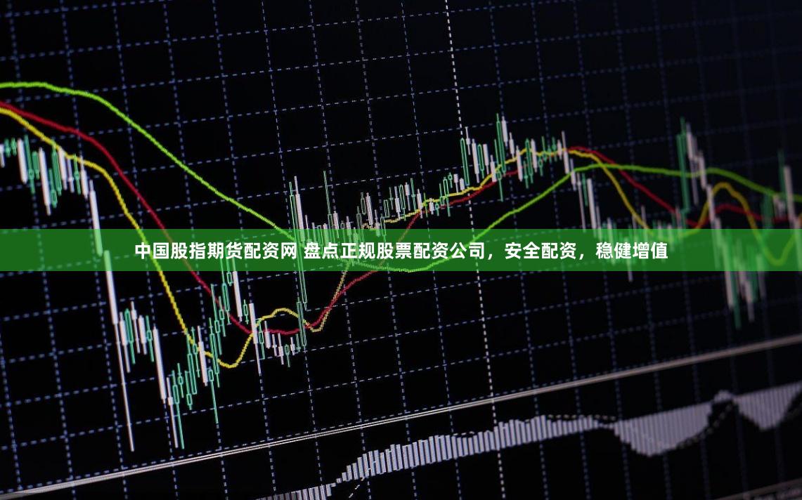 中国股指期货配资网 盘点正规股票配资公司，安全配资，稳健增值