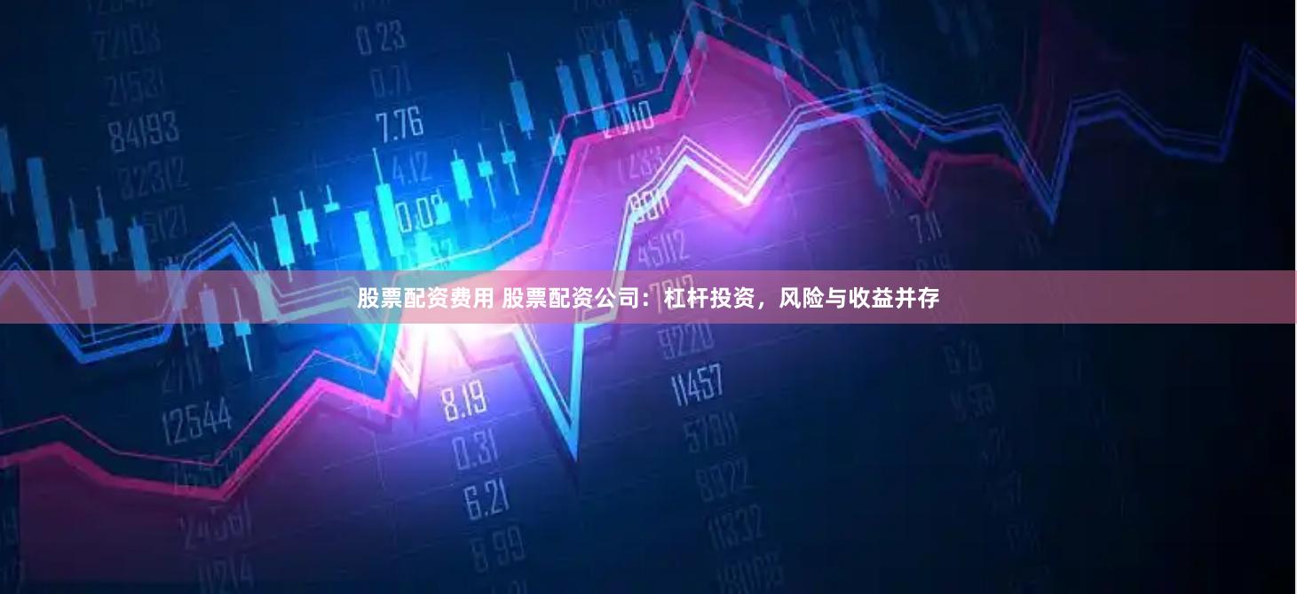 股票配资费用 股票配资公司：杠杆投资，风险与收益并存