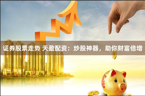 证券股票走势 天盈配资：炒股神器，助你财富倍增