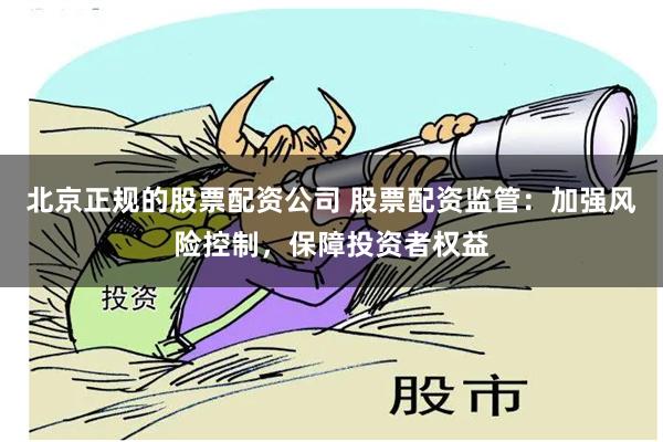 北京正规的股票配资公司 股票配资监管：加强风险控制，保障投资者权益