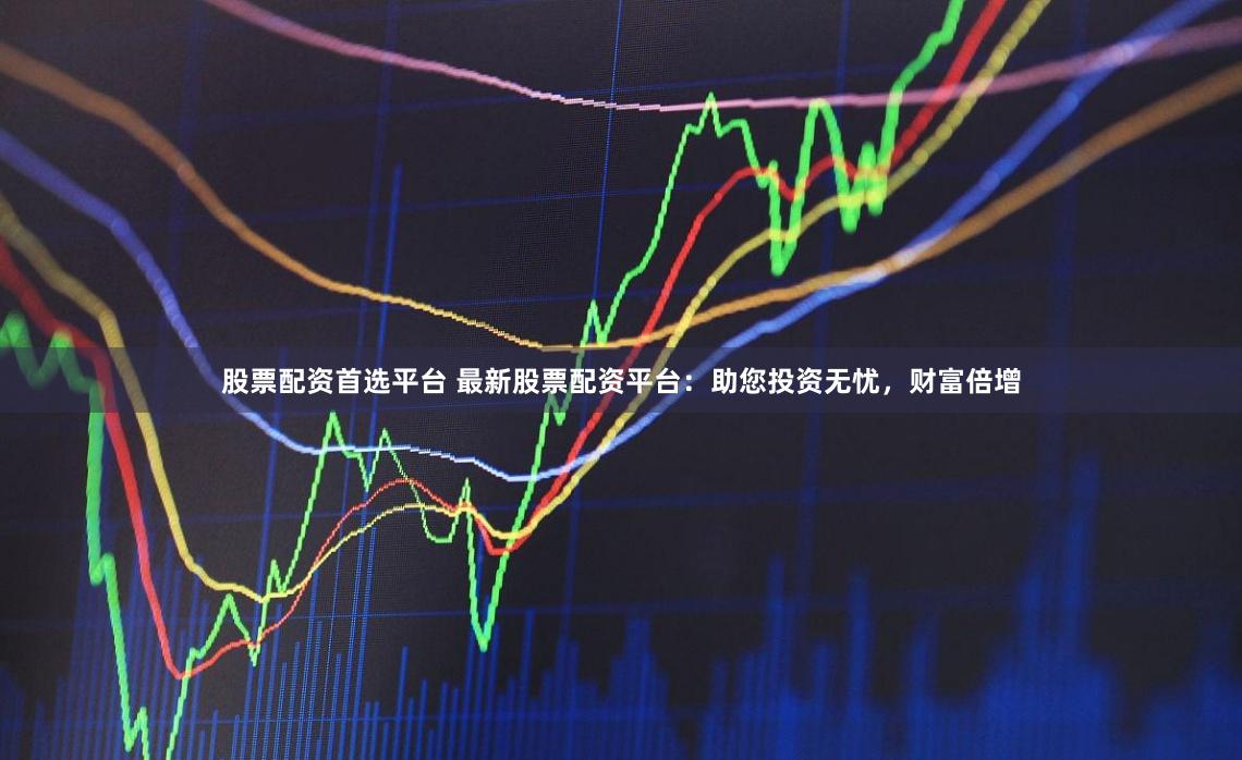 股票配资首选平台 最新股票配资平台：助您投资无忧，财富倍增