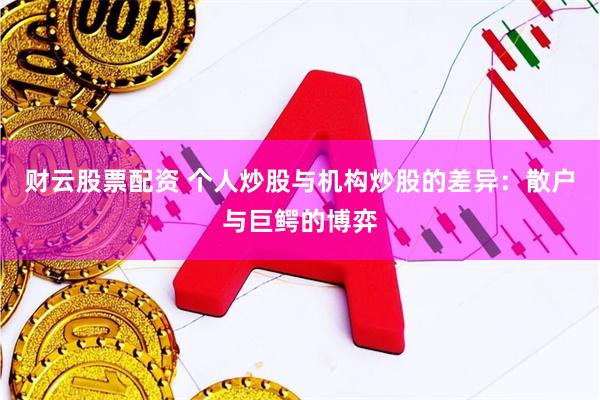 财云股票配资 个人炒股与机构炒股的差异：散户与巨鳄的博弈