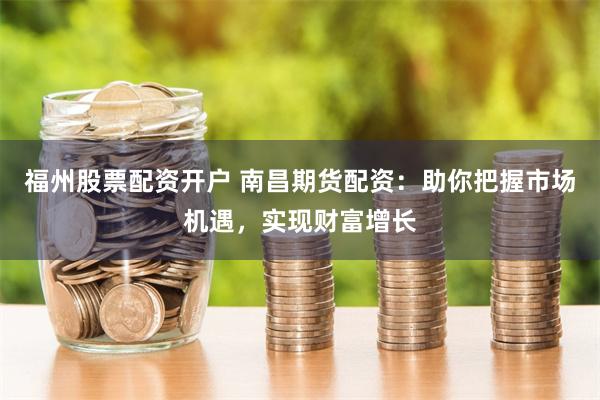 福州股票配资开户 南昌期货配资：助你把握市场机遇，实现财富增长
