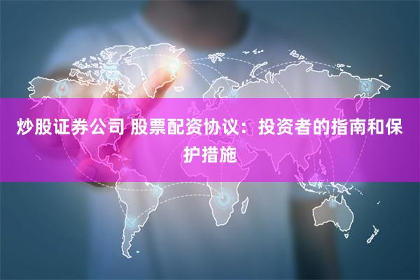 炒股证券公司 股票配资协议：投资者的指南和保护措施