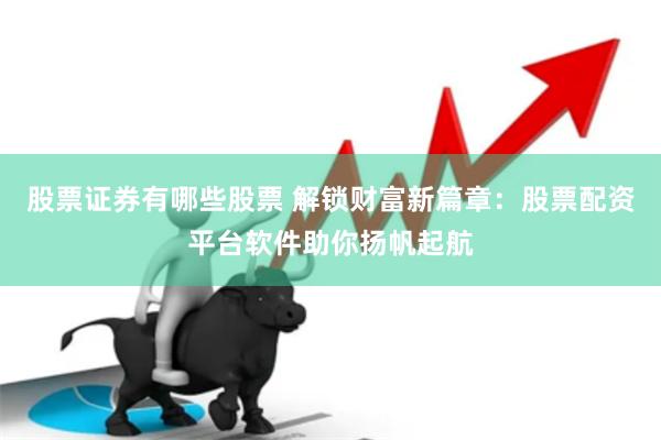 股票证券有哪些股票 解锁财富新篇章：股票配资平台软件助你扬帆起航