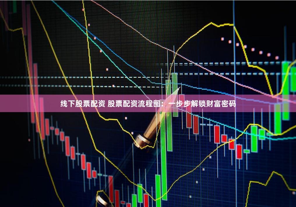 线下股票配资 股票配资流程图：一步步解锁财富密码