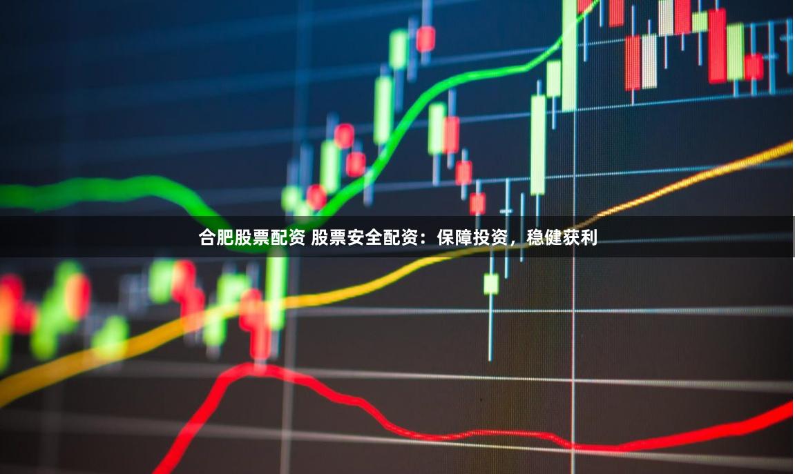 合肥股票配资 股票安全配资：保障投资，稳健获利