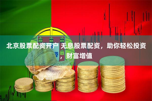 北京股票配资开户 无息股票配资，助你轻松投资，财富增值