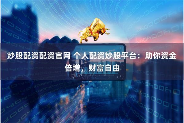 炒股配资配资官网 个人配资炒股平台：助你资金倍增，财富自由