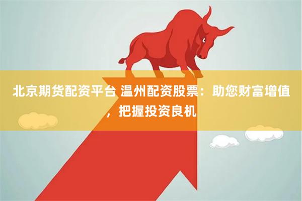 北京期货配资平台 温州配资股票：助您财富增值，把握投资良机