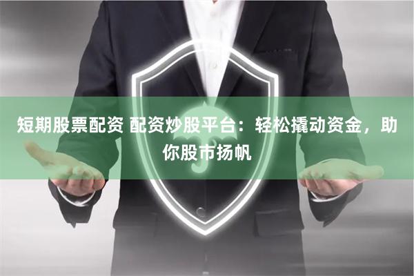 短期股票配资 配资炒股平台：轻松撬动资金，助你股市扬帆