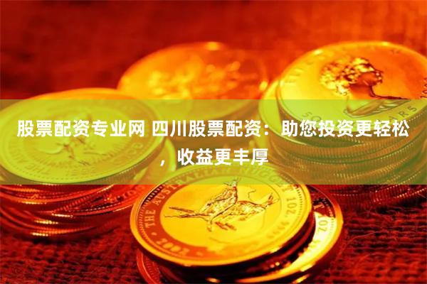 股票配资专业网 四川股票配资：助您投资更轻松，收益更丰厚