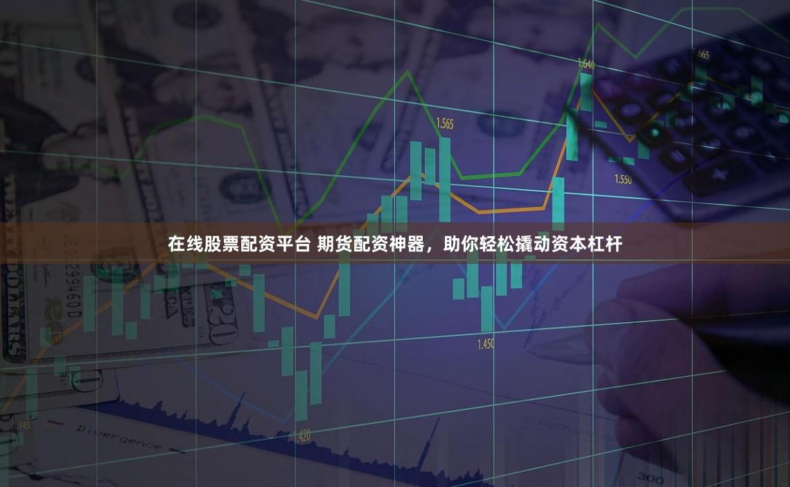 在线股票配资平台 期货配资神器，助你轻松撬动资本杠杆