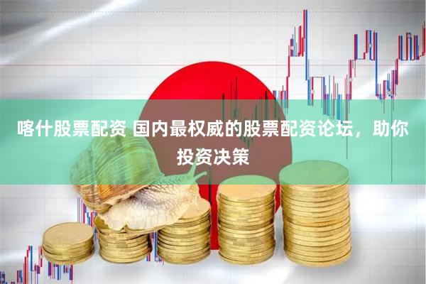 喀什股票配资 国内最权威的股票配资论坛，助你投资决策