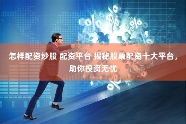 怎样配资炒股 配资平台 揭秘股票配资十大平台，助你投资无忧