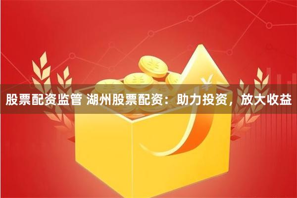 股票配资监管 湖州股票配资：助力投资，放大收益