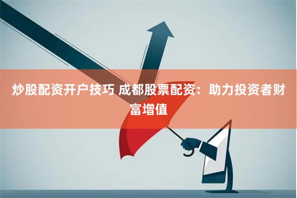 炒股配资开户技巧 成都股票配资：助力投资者财富增值