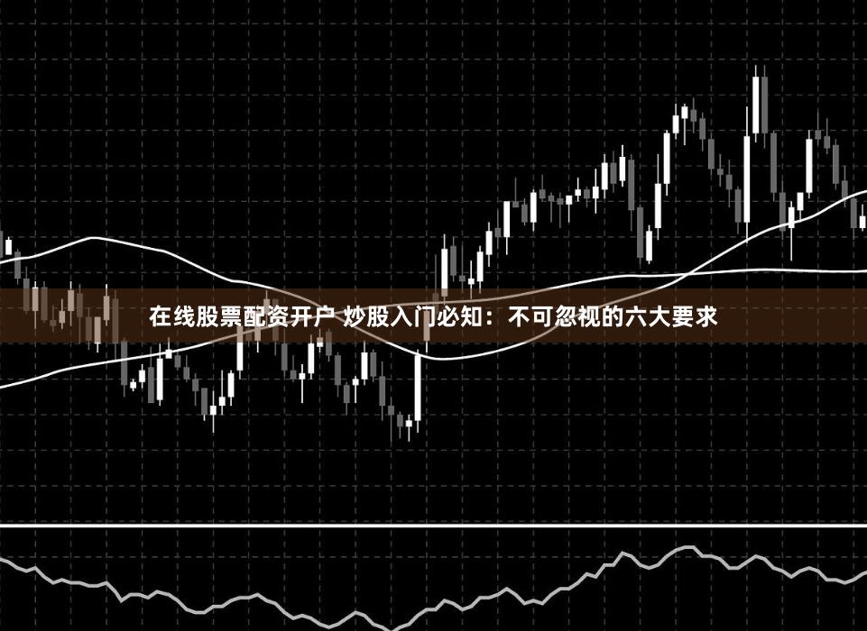 在线股票配资开户 炒股入门必知：不可忽视的六大要求