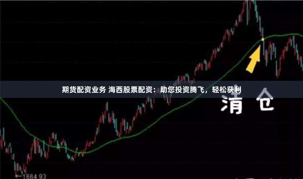 期货配资业务 海西股票配资：助您投资腾飞，轻松获利