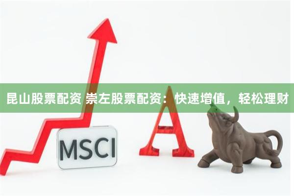 昆山股票配资 崇左股票配资：快速增值，轻松理财