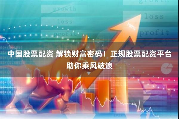 中国股票配资 解锁财富密码！正规股票配资平台助你乘风破浪