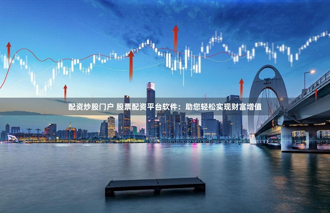 配资炒股门户 股票配资平台软件：助您轻松实现财富增值