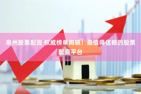 泉州股票配资 权威榜单揭晓！最值得信赖的股票配资平台