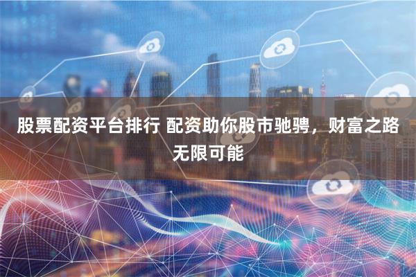 股票配资平台排行 配资助你股市驰骋，财富之路无限可能