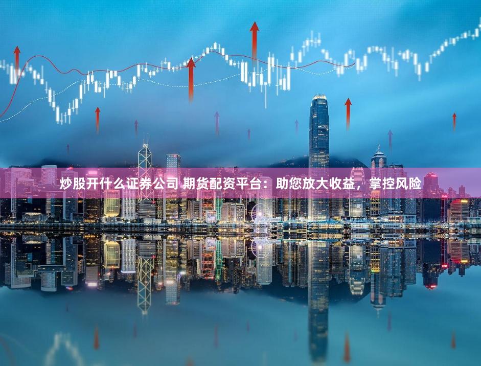 炒股开什么证券公司 期货配资平台：助您放大收益，掌控风险