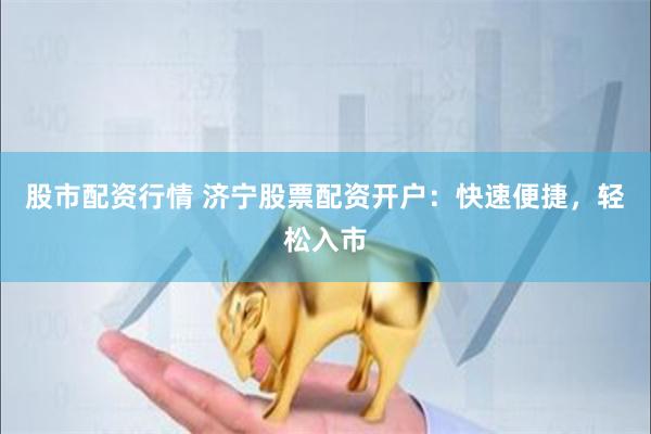 股市配资行情 济宁股票配资开户：快速便捷，轻松入市
