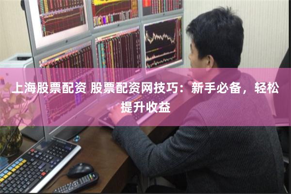 上海股票配资 股票配资网技巧：新手必备，轻松提升收益
