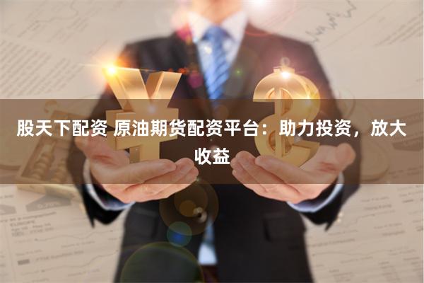 股天下配资 原油期货配资平台：助力投资，放大收益