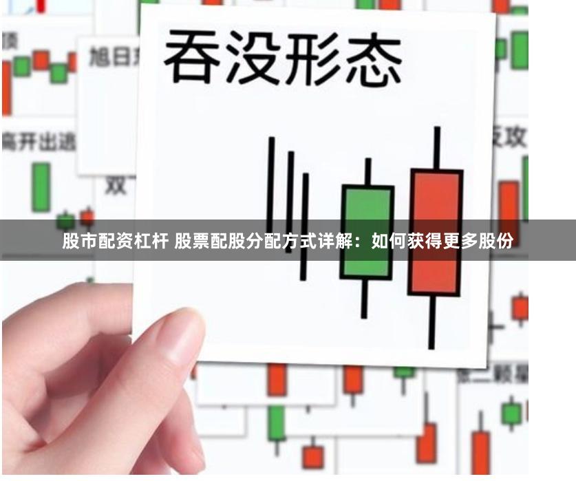股市配资杠杆 股票配股分配方式详解：如何获得更多股份